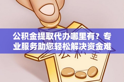 察右后旗公积金提取代办哪里有？专业服务助您轻松解决资金难题