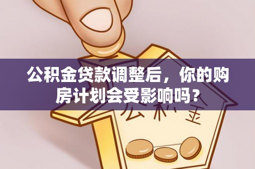 察右后旗公积金贷款调整后，你的购房计划会受影响吗？