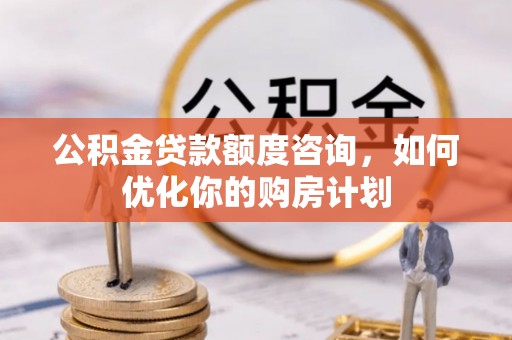 察右后旗公积金贷款额度咨询，如何优化你的购房计划