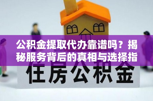 察右后旗公积金提取代办靠谱吗？揭秘服务背后的真相与选择指南