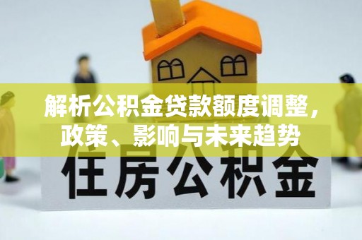 察右后旗解析公积金贷款额度调整，政策、影响与未来趋势