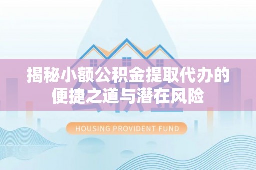 察右后旗揭秘小额公积金提取代办的便捷之道与潜在风险