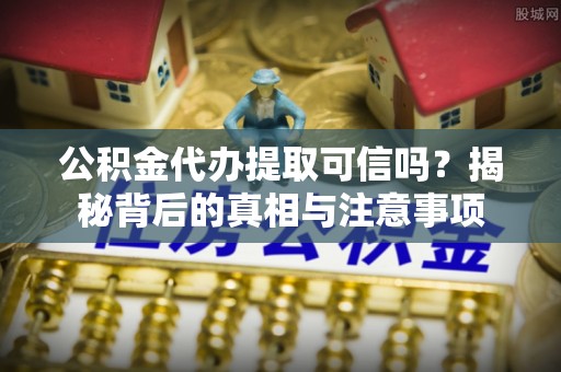 察右后旗公积金代办提取可信吗？揭秘背后的真相与注意事项
