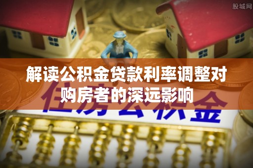 察右后旗解读公积金贷款利率调整对购房者的深远影响