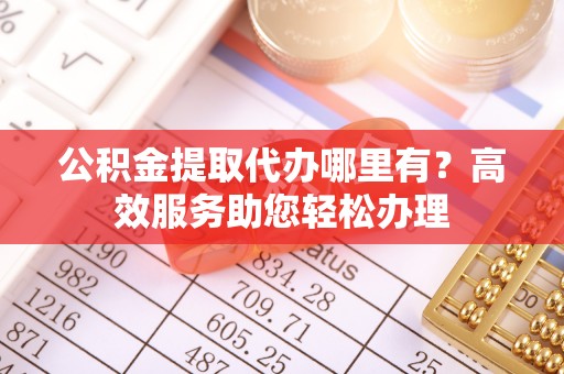 察右后旗公积金提取代办哪里有？高效服务助您轻松办理
