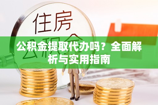 察右后旗公积金提取代办吗？全面解析与实用指南