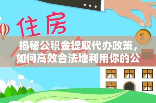 察右后旗揭秘公积金提取代办政策，如何高效合法地利用你的公积金
