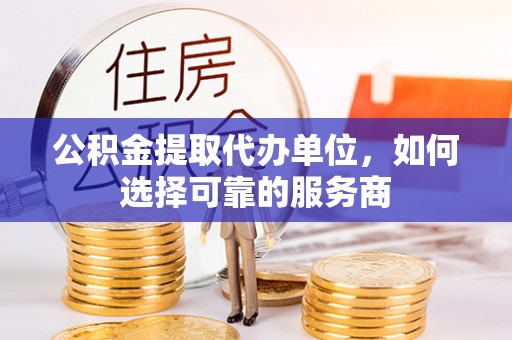 察右后旗公积金提取代办单位，如何选择可靠的服务商
