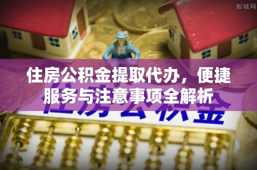 察右后旗住房公积金提取代办，便捷服务与注意事项全解析