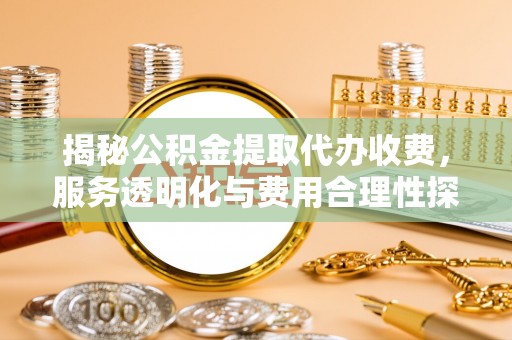 察右后旗揭秘公积金提取代办收费，服务透明化与费用合理性探讨