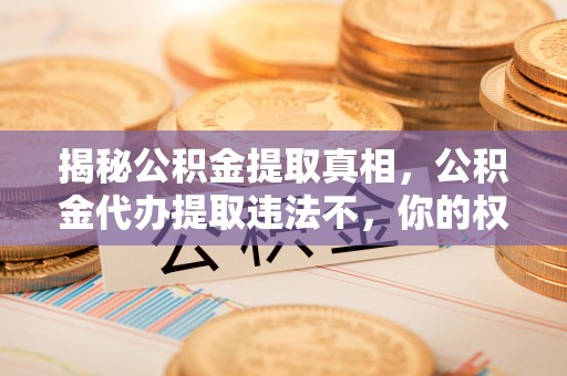 察右后旗揭秘公积金提取真相，公积金代办提取违法不，你的权益如何保障？