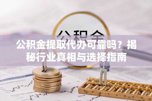 察右后旗公积金提取代办可靠吗？揭秘行业真相与选择指南
