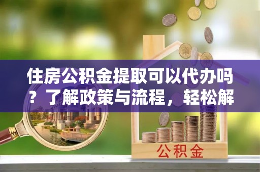 察右后旗住房公积金提取可以代办吗？了解政策与流程，轻松解决你的疑问