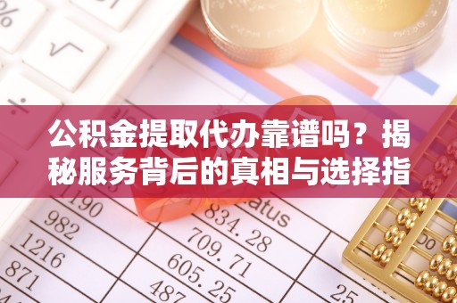 察右后旗公积金提取代办靠谱吗？揭秘服务背后的真相与选择指南