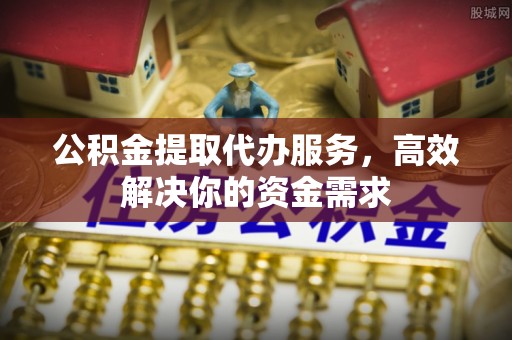 察右后旗公积金提取代办服务，高效解决你的资金需求