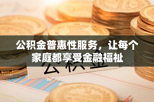 察右后旗公积金普惠性服务，让每个家庭都享受金融福祉