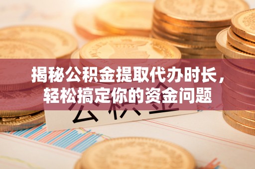 察右后旗揭秘公积金提取代办时长，轻松搞定你的资金问题