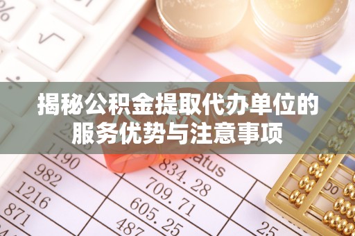 察右后旗揭秘公积金提取代办单位的服务优势与注意事项