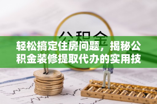 察右后旗轻松搞定住房问题，揭秘公积金装修提取代办的实用技巧