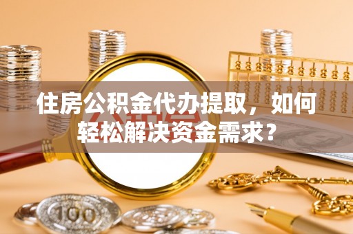 察右后旗住房公积金代办提取，如何轻松解决资金需求？