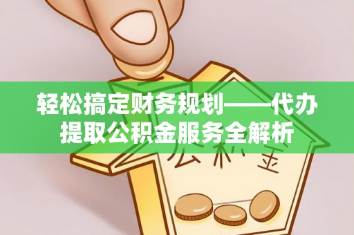 察右后旗轻松搞定财务规划——代办提取公积金服务全解析