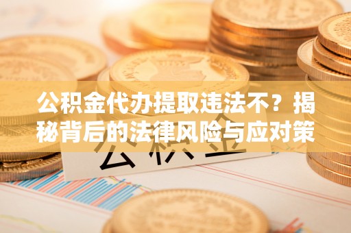 察右后旗公积金代办提取违法不？揭秘背后的法律风险与应对策略