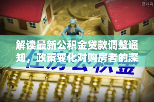察右后旗解读最新公积金贷款调整通知，政策变化对购房者的深远影响