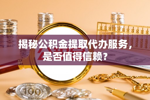察右后旗揭秘公积金提取代办服务，是否值得信赖？
