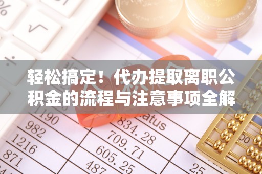 察右后旗轻松搞定！代办提取离职公积金的流程与注意事项全解析