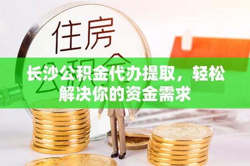 察右后旗长沙公积金代办提取，轻松解决你的资金需求