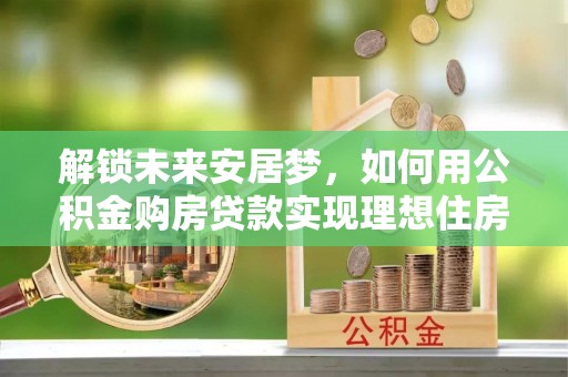 察右后旗解锁未来安居梦，如何用公积金购房贷款实现理想住房计划