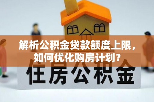 察右后旗解析公积金贷款额度上限，如何优化购房计划？