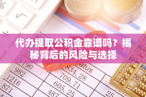 察右后旗代办提取公积金靠谱吗？揭秘背后的风险与选择