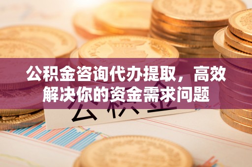 察右后旗公积金咨询代办提取，高效解决你的资金需求问题