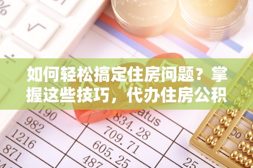 察右后旗如何轻松搞定住房问题？掌握这些技巧，代办住房公积金提取不再难
