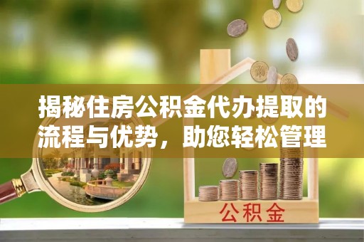 察右后旗揭秘住房公积金代办提取的流程与优势，助您轻松管理资金