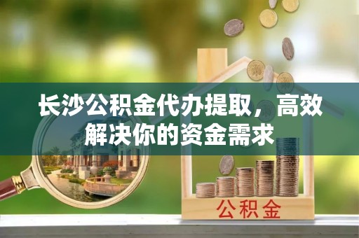 察右后旗长沙公积金代办提取，高效解决你的资金需求