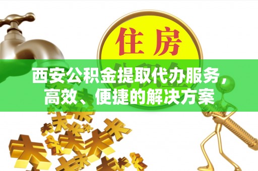 察右后旗西安公积金提取代办服务，高效、便捷的解决方案
