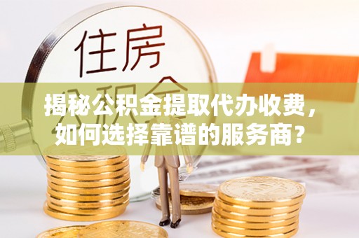 察右后旗揭秘公积金提取代办收费，如何选择靠谱的服务商？