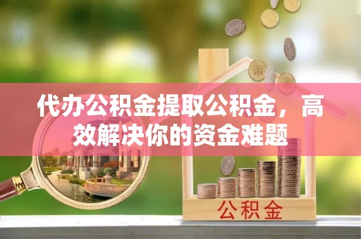 察右后旗代办公积金提取公积金，高效解决你的资金难题