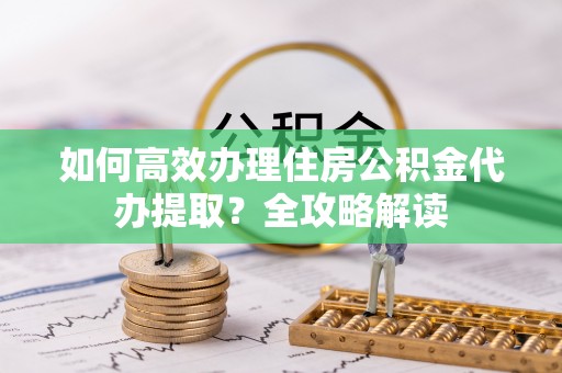 察右后旗如何高效办理住房公积金代办提取？全攻略解读