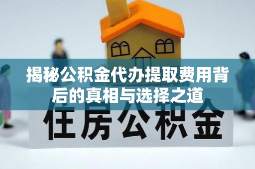 察右后旗揭秘公积金代办提取费用背后的真相与选择之道