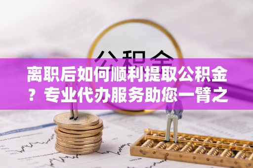 察右后旗离职后如何顺利提取公积金？专业代办服务助您一臂之力