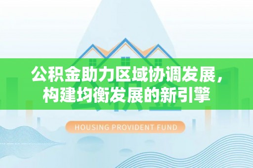 察右后旗公积金助力区域协调发展，构建均衡发展的新引擎