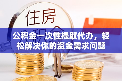 察右后旗公积金一次性提取代办，轻松解决你的资金需求问题