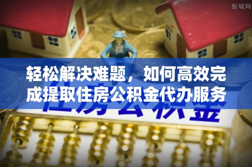 察右后旗轻松解决难题，如何高效完成提取住房公积金代办服务