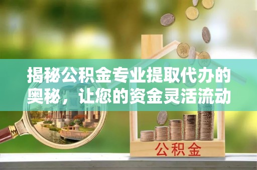 察右后旗揭秘公积金专业提取代办的奥秘，让您的资金灵活流动