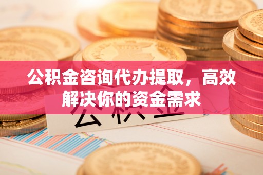 察右后旗公积金咨询代办提取，高效解决你的资金需求