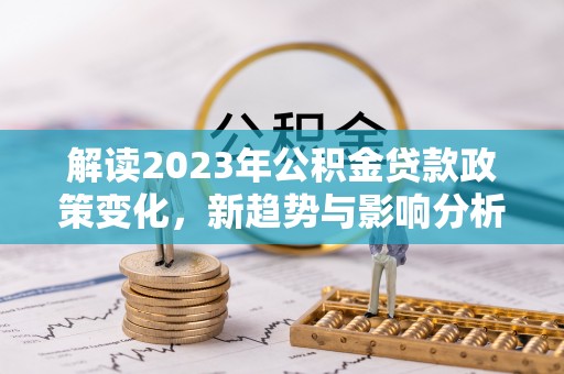 察右后旗解读2023年公积金贷款政策变化，新趋势与影响分析
