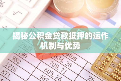 察右后旗揭秘公积金贷款抵押的运作机制与优势